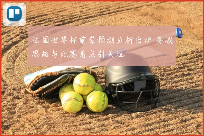 法国世界杯前景预测分析出炉 备战思路与比赛看点引关注