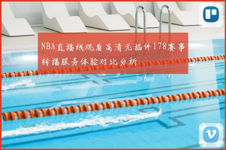 NBA直播线观看高清无插件178赛事转播服务体验对比分析