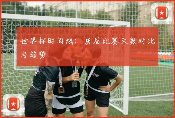 世界杯时间线：历届比赛天数对比与趋势