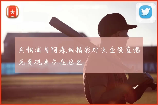 利物浦与阿森纳精彩对决全场直播免费观看尽在这里