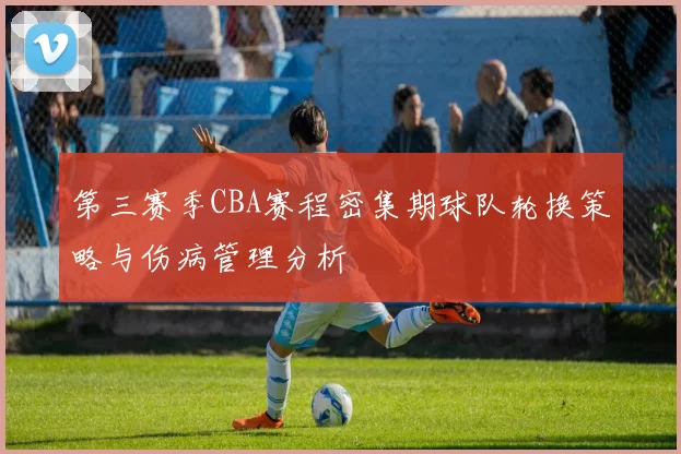 第三赛季CBA赛程密集期球队轮换策略与伤病管理分析