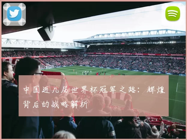 中国近几届世界杯冠军之路:辉煌背后的战略解析