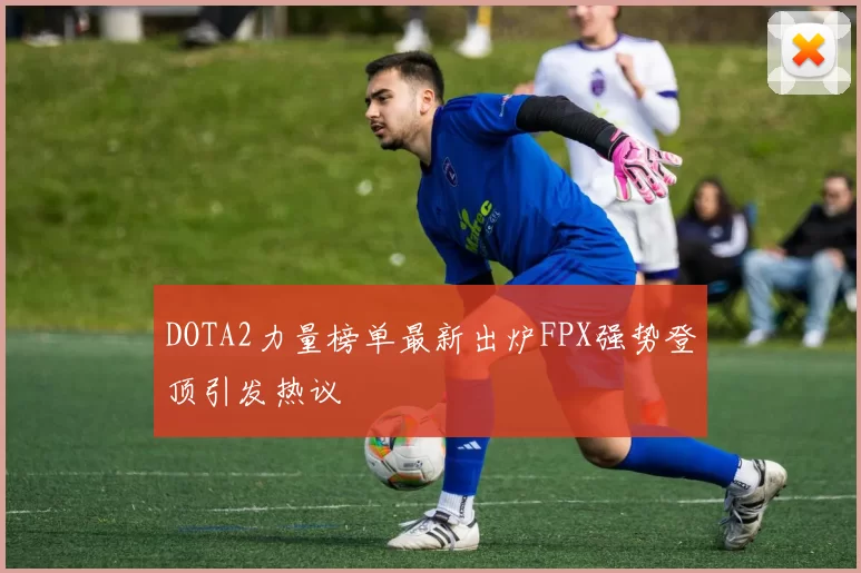 DOTA2力量榜单最新出炉FPX强势登顶引发热议