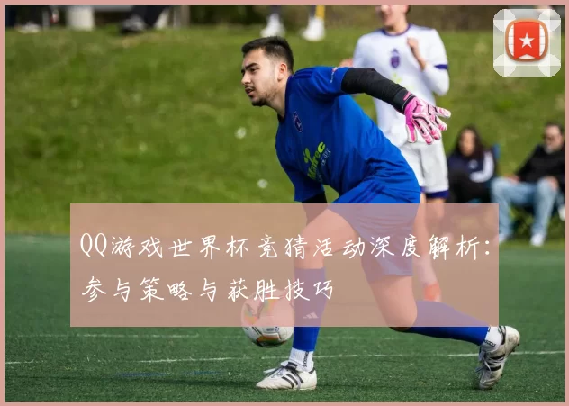 QQ游戏世界杯竞猜活动深度解析：参与策略与获胜技巧