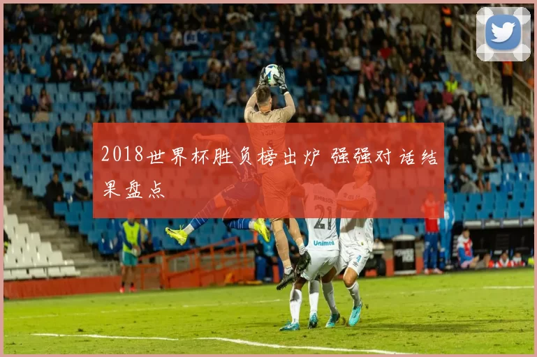 2018世界杯胜负榜出炉 强强对话结果盘点