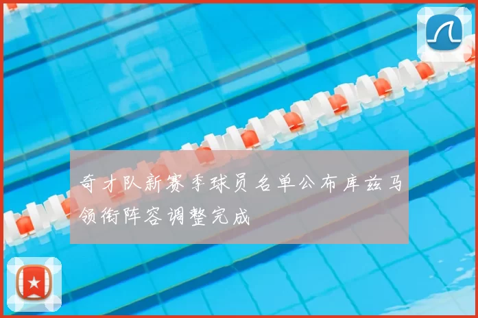 奇才队新赛季球员名单公布库兹马领衔阵容调整完成