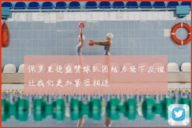 保罗里德盛赞球队团结力场下友谊让我们更加紧密相连
