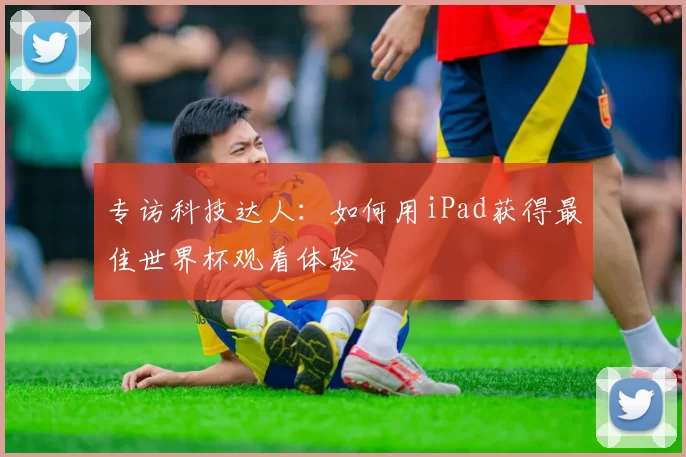 专访科技达人:如何用iPad获得最佳世界杯观看体验