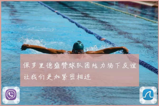保罗里德盛赞球队团结力场下友谊让我们更加紧密相连