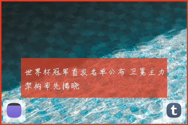 世界杯冠军首发名单公布 卫冕主力架构率先揭晓