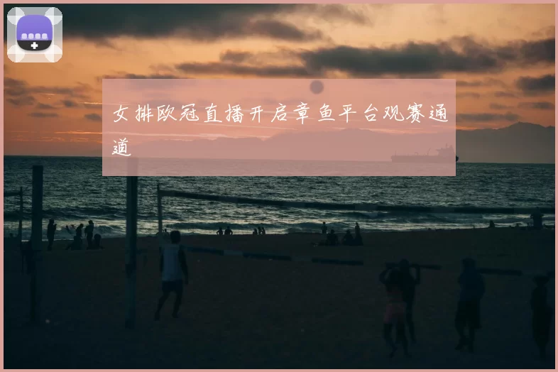 女排欧冠直播开启章鱼平台观赛通道