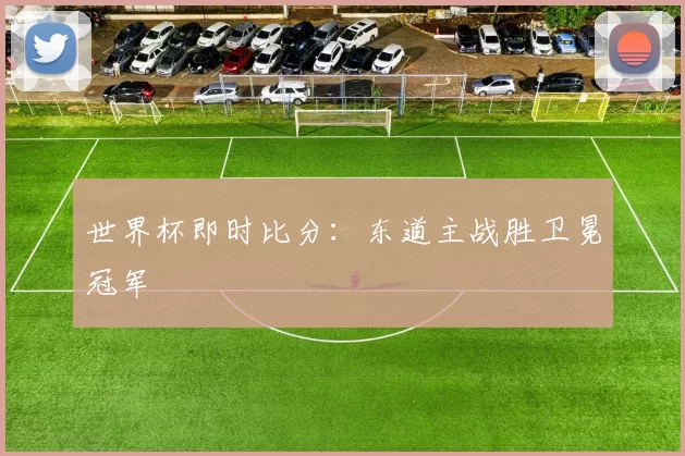 世界杯即时比分:东道主战胜卫冕冠军