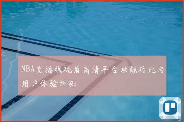 NBA直播线观看高清平台功能对比与用户体验评测
