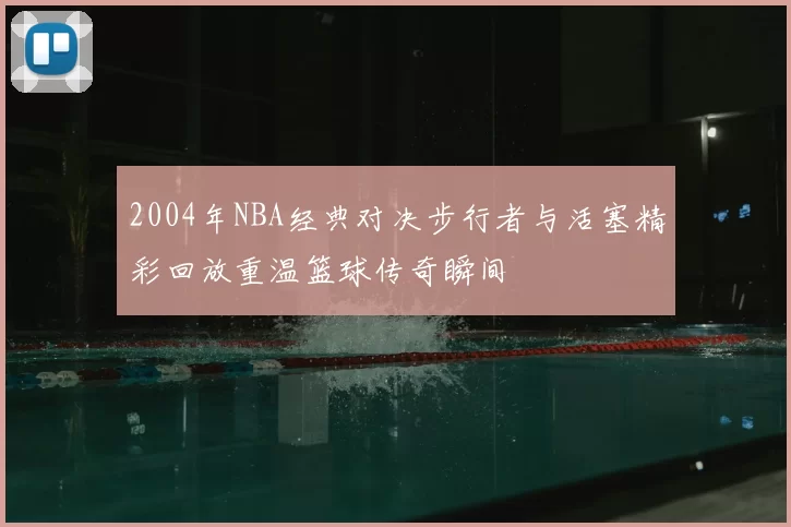 2004年NBA经典对决步行者与活塞精彩回放重温篮球传奇瞬间