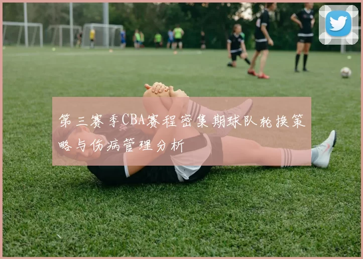 第三赛季CBA赛程密集期球队轮换策略与伤病管理分析