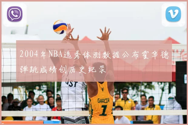 2004年NBA选秀体测数据公布霍华德弹跳成绩创历史纪录