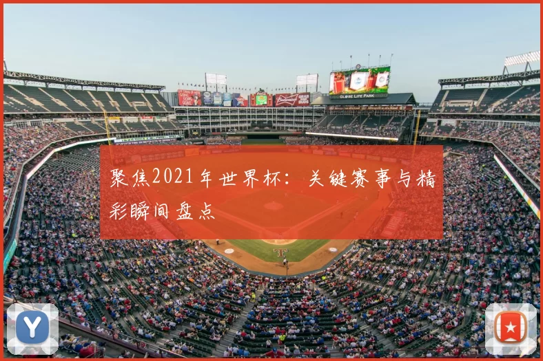 聚焦2021年世界杯：关键赛事与精彩瞬间盘点